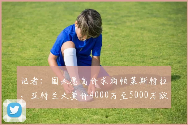 记者：国米愿高价求购帕莱斯特拉，亚特兰大要价4000万至5000万欧