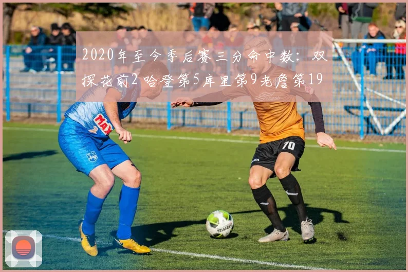 2020年至今季后赛三分命中数：双探花前2 哈登第5库里第9老詹第19