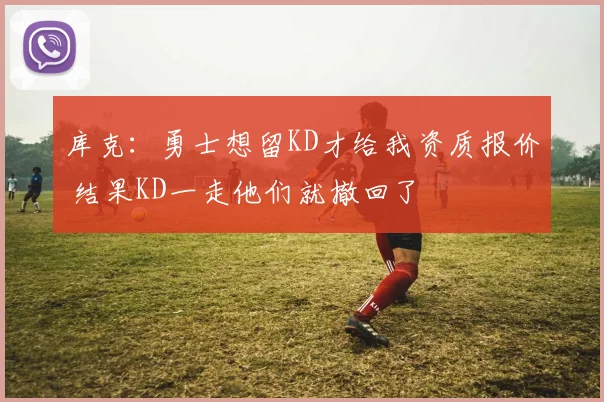 库克：勇士想留KD才给我资质报价 结果KD一走他们就撤回了