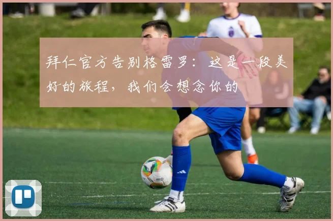 拜仁官方告别格雷罗：这是一段美好的旅程，我们会想念你的