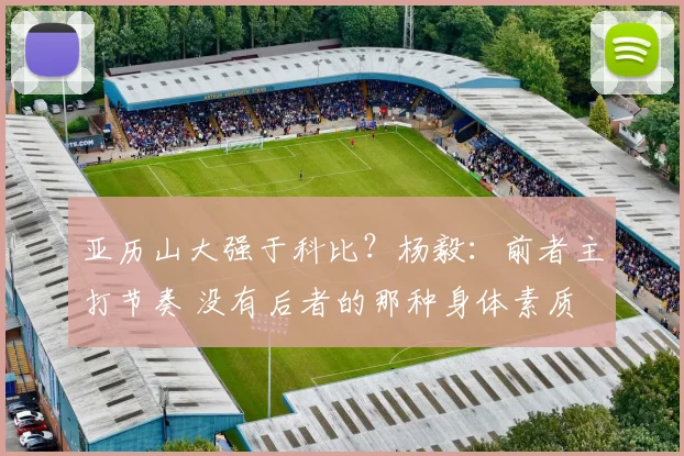 亚历山大强于科比？杨毅：前者主打节奏 没有后者的那种身体素质
