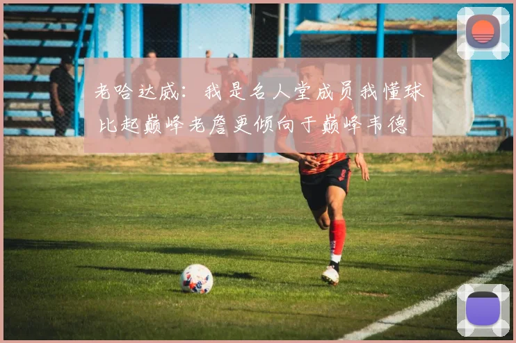 老哈达威：我是名人堂成员我懂球 比起巅峰老詹更倾向于巅峰韦德